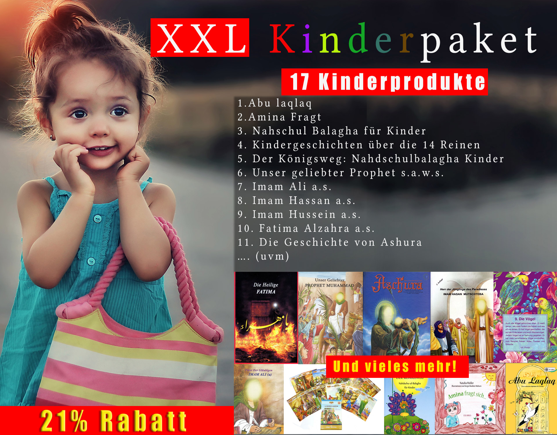 XXL Kinderpaket von Schia-Shop.de  Über 17 Kinderbücher auf Deutsch über die Ahlulbait a.s. Kindsgerecht erzählt.       Amina fragt sich was ist eigentlich ein Muslim     Der Königsweg: Nahjulbalagha für Kinder     Kindergeschichten über die 14 Reinen (14